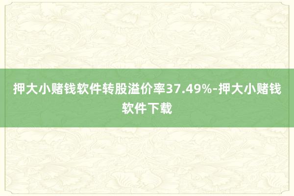 押大小赌钱软件转股溢价率37.49%-押大小赌钱软件下载